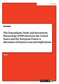 The Transatlantic Trade and Investment Partnership (Ttip) Between the United States and the European Union. a Discussion of Its Pros, Cons and Implica (Paperback)