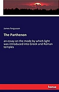 The Parthenon: an essay on the mode by which light was introduced into Greek and Roman temples (Paperback)