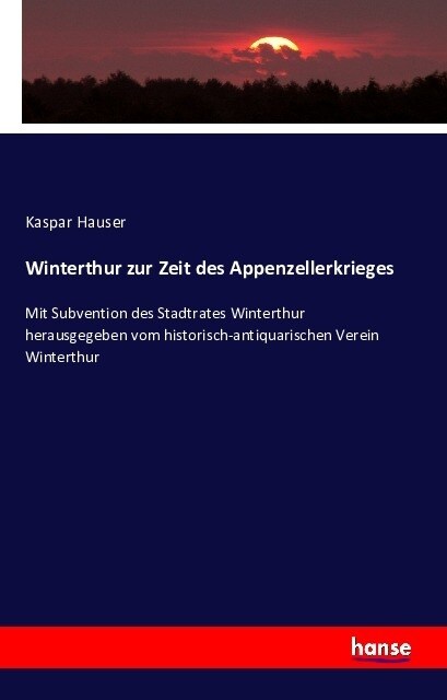 Winterthur zur Zeit des Appenzellerkrieges: Mit Subvention des Stadtrates Winterthur herausgegeben vom historisch-antiquarischen Verein Winterthur (Paperback)