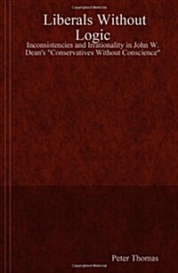 Liberals Without Logic : Inconsistencies and Irrationality in John W. Deans Conservatives Without Conscience (Paperback)