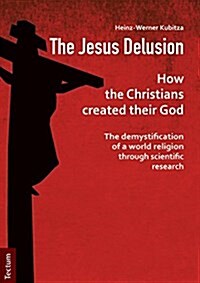 The Jesus Delusion: How the Christians Created Their God: The Demystification of a World Religion Through Scientific Research (Paperback)