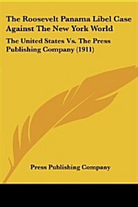 The Roosevelt Panama Libel Case Against the New York World: The United States vs. the Press Publishing Company (1911) (Paperback)