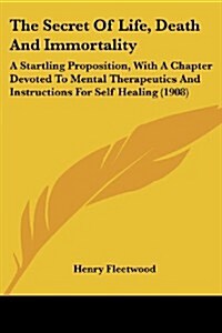 The Secret of Life, Death and Immortality: A Startling Proposition, with a Chapter Devoted to Mental Therapeutics and Instructions for Self Healing (1 (Paperback)