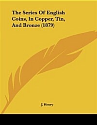 The Series of English Coins, in Copper, Tin, and Bronze (1879) (Paperback)