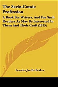 The Serio-Comic Profession: A Book for Writers, and for Such Readers as May Be Interested in Them and Their Craft (1915) (Paperback)