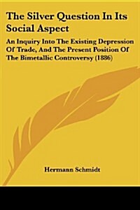 The Silver Question in Its Social Aspect: An Inquiry Into the Existing Depression of Trade, and the Present Position of the Bimetallic Controversy (18 (Paperback)