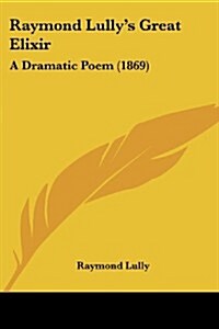 Raymond Lullys Great Elixir: A Dramatic Poem (1869) (Paperback)
