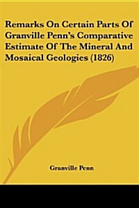 Remarks on Certain Parts of Granville Penns Comparative Estimate of the Mineral and Mosaical Geologies (1826) (Paperback)