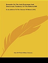 Remarks on the Anti-Protestant and Democratic Tendency of the Reform Bill: In an Address to the Citizens of Bristol (1831) (Paperback)