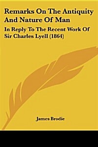 Remarks on the Antiquity and Nature of Man: In Reply to the Recent Work of Sir Charles Lyell (1864) (Paperback)