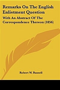 Remarks on the English Enlistment Question: With an Abstract of the Correspondence Thereon (1856) (Paperback)