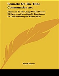 Remarks on the Tithe Commutation ACT: Addressed to the Clergy of the Diocese of Exeter, and Inscribed, by Permission, to the Lord Bishop of Exeter (18 (Paperback)