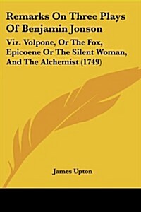 Remarks on Three Plays of Benjamin Jonson: Viz. Volpone, or the Fox, Epicoene or the Silent Woman, and the Alchemist (1749) (Paperback)