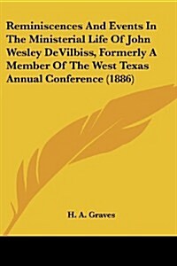 Reminiscences and Events in the Ministerial Life of John Wesley Devilbiss, Formerly a Member of the West Texas Annual Conference (1886) (Paperback)