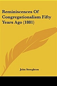 Reminiscences of Congregationalism Fifty Years Ago (1881) (Paperback)