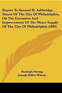 Report to Samuel H. Ashbridge, Mayor of the City of Philadelphia, on the Extension and Improvement of the Water Supply of the City of Philadelphia (18 (Paperback)