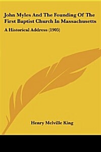 John Myles and the Founding of the First Baptist Church in Massachusetts: A Historical Address (1905) (Paperback)