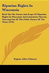 Riparian Rights in Wisconsin: Brief on the Nature and Scope of Riparian Rights in Wisconsin and Limitation Thereon Growing Out of the Public Nature (Paperback)