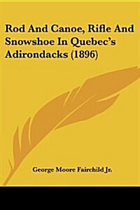 Rod and Canoe, Rifle and Snowshoe in Quebecs Adirondacks (1896) (Paperback)