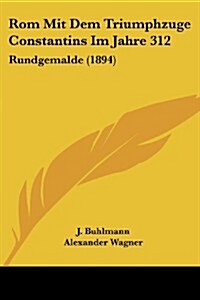 ROM Mit Dem Triumphzuge Constantins Im Jahre 312: Rundgemalde (1894) (Paperback)