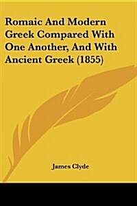 Romaic and Modern Greek Compared with One Another, and with Ancient Greek (1855) (Paperback)