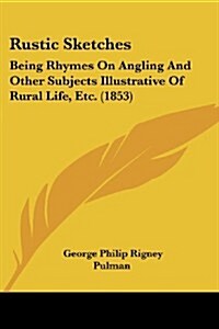 Rustic Sketches: Being Rhymes on Angling and Other Subjects Illustrative of Rural Life, Etc. (1853) (Paperback)