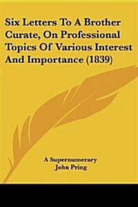 Six Letters to a Brother Curate, on Professional Topics of Various Interest and Importance (1839) (Paperback)