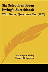 Six Selections from Irvings Sketchbook: With Notes, Questions, Etc. (1878) (Paperback)