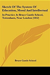 Sketch of the System of Education, Moral and Intellectual: In Practice at Bruce Castle School, Tottenham, Near London (1852) (Paperback)