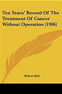 Ten Years Record of the Treatment of Cancer Without Operation (1906) (Paperback)