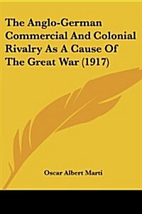 The Anglo-German Commercial and Colonial Rivalry as a Cause of the Great War (1917) (Paperback)