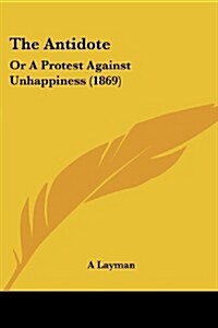 The Antidote: Or a Protest Against Unhappiness (1869) (Paperback)