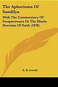 The Aphorisms of Sandilya: With the Commentary of Swapneswara or the Hindu Doctrine of Faith (1878) (Paperback)