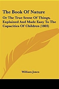 The Book of Nature: Or the True Sense of Things, Explained and Made Easy to the Capacities of Children (1803) (Paperback)