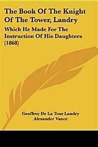 The Book of the Knight of the Tower, Landry: Which He Made for the Instruction of His Daughters (1868) (Paperback)