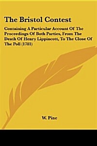 The Bristol Contest: Containing a Particular Account of the Proceedings of Both Parties, from the Death of Henry Lippincott, to the Close o (Paperback)