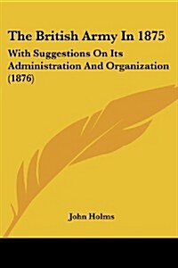 The British Army in 1875: With Suggestions on Its Administration and Organization (1876) (Paperback)