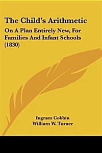 The Childs Arithmetic: On a Plan Entirely New, for Families and Infant Schools (1830) (Paperback)