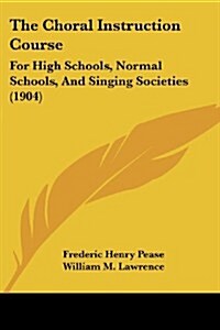 The Choral Instruction Course: For High Schools, Normal Schools, and Singing Societies (1904) (Paperback)