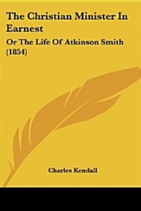 The Christian Minister in Earnest: Or the Life of Atkinson Smith (1854) (Paperback)