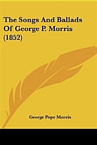 The Songs and Ballads of George P. Morris (1852) (Paperback)