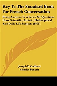 Key to the Standard Book for French Conversation: Being Answers to a Series of Questions Upon Scientific, Artistic, Philosophical, and Daily Life Subj (Paperback)