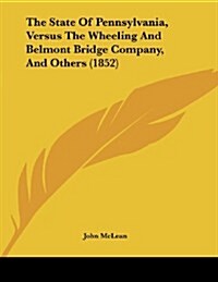 The State of Pennsylvania, Versus the Wheeling and Belmont Bridge Company, and Others (1852) (Paperback)