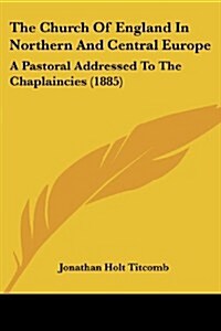 The Church of England in Northern and Central Europe: A Pastoral Addressed to the Chaplaincies (1885) (Paperback)