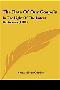 The Date of Our Gospels: In the Light of the Latest Criticism (1881) (Paperback)