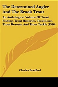 The Determined Angler and the Brook Trout: An Anthological Volume of Trout Fishing, Trout Histories, Trout Lore, Trout Resorts, and Trout Tackle (1916 (Paperback)