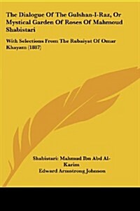 The Dialogue of the Gulshan-I-Raz, or Mystical Garden of Roses of Mahmoud Shabistari: With Selections from the Rubaiyat of Omar Khayam (1887) (Paperback)