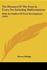 The Diseases of the Fetus in Utero, Not Including Malformations: With an Outline of Fetal Development (1854) (Paperback)