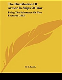 The Distribution of Armor in Ships of War: Being the Substance of Two Lectures (1885) (Paperback)