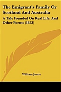 The Emigrants Family or Scotland and Australia: A Tale Founded on Real Life, and Other Poems (1853) (Paperback)
